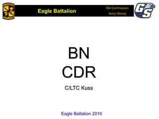 We Commission
Army Strong
Eagle Battalion
Eagle Battalion 2008
BN
CDR
C/LTC Kuss
Eagle Battalion 2010
 
