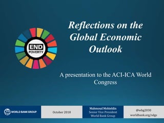 @wbg2030
worldbank.org/sdgs
October 2018
Mahmoud Mohieldin
Senior Vice President
World Bank Group
Reflections on the
Global Economic
Outlook
A presentation to the ACI-ICA World
Congress
 