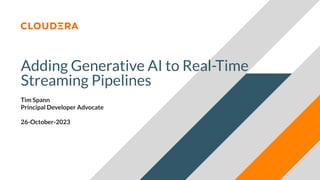 © 2023 Cloudera, Inc. All rights reserved.
Adding Generative AI to Real-Time
Streaming Pipelines
Tim Spann
Principal Developer Advocate
26-October-2023
 