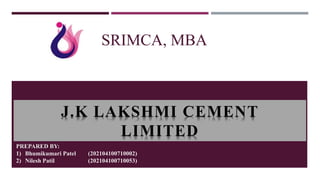 J.K LAKSHMI CEMENT
LIMITED
PREPARED BY:
1) Bhumikumari Patel (202104100710002)
2) Nilesh Patil (202104100710053)
SRIMCA, MBA
 
