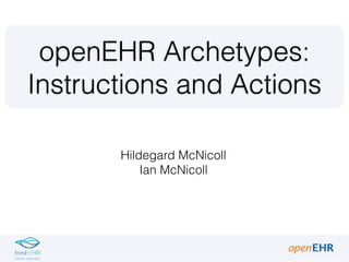 Hildegard McNicoll
Ian McNicoll
openEHR Archetypes:
Instructions and Actions
 