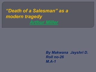 “Death of a Salesman” as a modern tragedy Arthur Miller By Makwana  Jayshri D. Roll no-26 M.A-1 