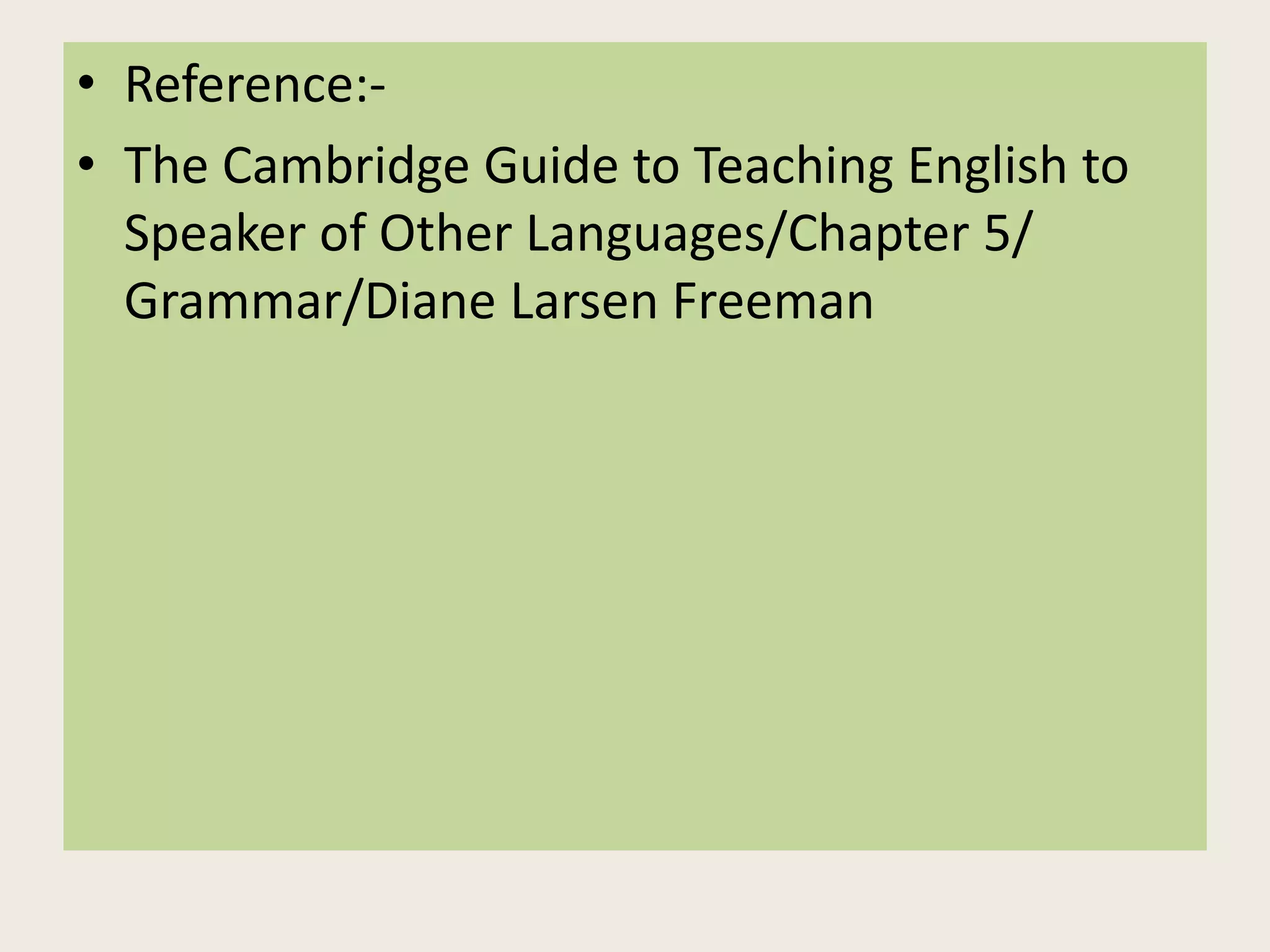 • Reference:- 
• The Cambridge Guide to Teaching English to 
Speaker of Other Languages/Chapter 5/ 
Grammar/Diane Larsen Freeman 
