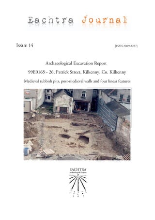 Eachtra Journal

Issue 14                                                    [ISSN 2009-2237]




                Archaeological Excavation Report
     99E0165 - 26, Patrick Street, Kilkenny, Co. Kilkenny
   Medieval rubbish pits, post-medieval walls and four linear features
 