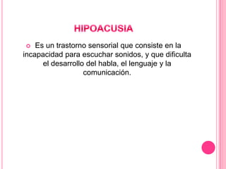 Es un trastorno sensorial que consiste en la
incapacidad para escuchar sonidos, y que dificulta
el desarrollo del habla, el lenguaje y la
comunicación.


 