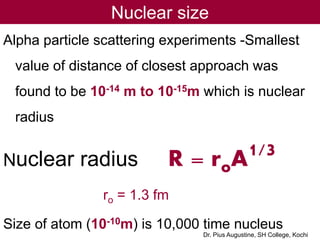 Nuclear size
Alpha particle scattering experiments -Smallest
value of distance of closest approach was
found to be 10-14 m...