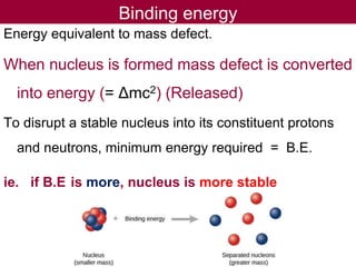 Binding energy
Energy equivalent to mass defect.
When nucleus is formed mass defect is converted
into energy (= Δmc2) (Rel...