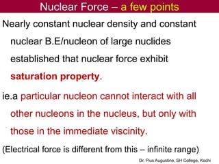 Nuclear Force – a few points
Nearly constant nuclear density and constant
nuclear B.E/nucleon of large nuclides
establishe...