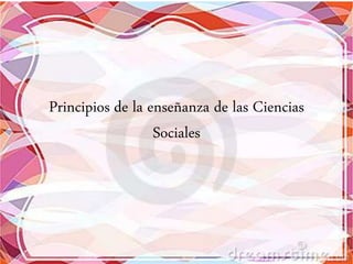 Principios de la enseñanza de las Ciencias
Sociales
 