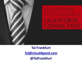 26 Questions for Choosing a
Salesforce Consultant
Tal Frankfurt
Tal@cloud4good.com
@TalFrankfurt
 