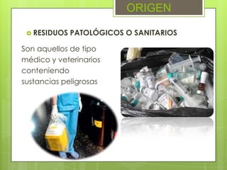 Son aquellos de tipo
médico y veterinarios
conteniendo
sustancias peligrosas
ORIGEN
RESIDUOS PATOLÓGICOS O SANITARIOS
