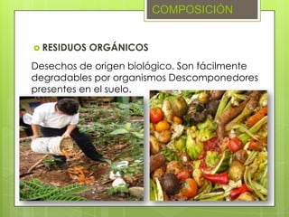  RESIDUOS ORGÁNICOS
COMPOSICIÓN
Desechos de origen biológico. Son fácilmente
degradables por organismos Descomponedores
presentes en el suelo.