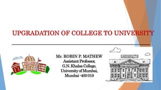UPGRADATION OF COLLEGE TO UNIVERSITY
Mr. ROBIN P. MATHEW
AssistantProfessor,
G.N.KhalsaCollege,
Universityof Mumbai,
Mumbai-400019
 