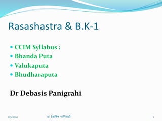 Rasashastra & B.K-1
 CCIM Syllabus :
 Bhanda Puta
 Valukaputa
 Bhudharaputa
Dr Debasis Panigrahi
1/5/2020 डाां देबाशिष पाणिग्राही 1
 