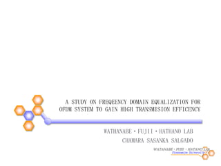 WATANABE・FUJII ・HATANO LAB.
A STUDY ON FREQEENCY DOMAIN EQUALIZATION FOR
OFDM SYSTEM TO GAIN HIGH TRANSMISION EFFICENCY
WATHANABE・FUJII・HATHANO LAB
CHAMARA SASANKA SALGADO