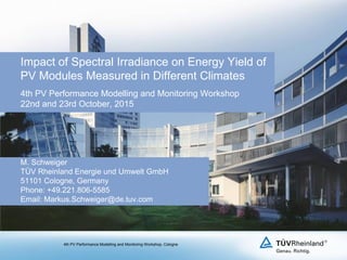 Impact of Spectral Irradiance on Energy Yield of
PV Modules Measured in Different Climates
4th PV Performance Modelling and Monitoring Workshop
22nd and 23rd October, 2015
M. Schweiger
TÜV Rheinland Energie und Umwelt GmbH
51101 Cologne, Germany
Phone: +49.221.806-5585
Email: Markus.Schweiger@de.tuv.com
4th PV Performance Modelling and Monitoring Workshop, Cologne
 