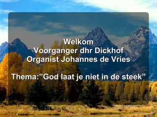 Welkom Voorganger dhr Dickhof Organist Johannes de Vries Thema:”God laat je niet in de steek” 