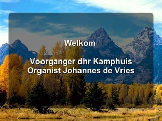 Welkom  Voorganger dhr Kamphuis Organist Johannes de Vries 