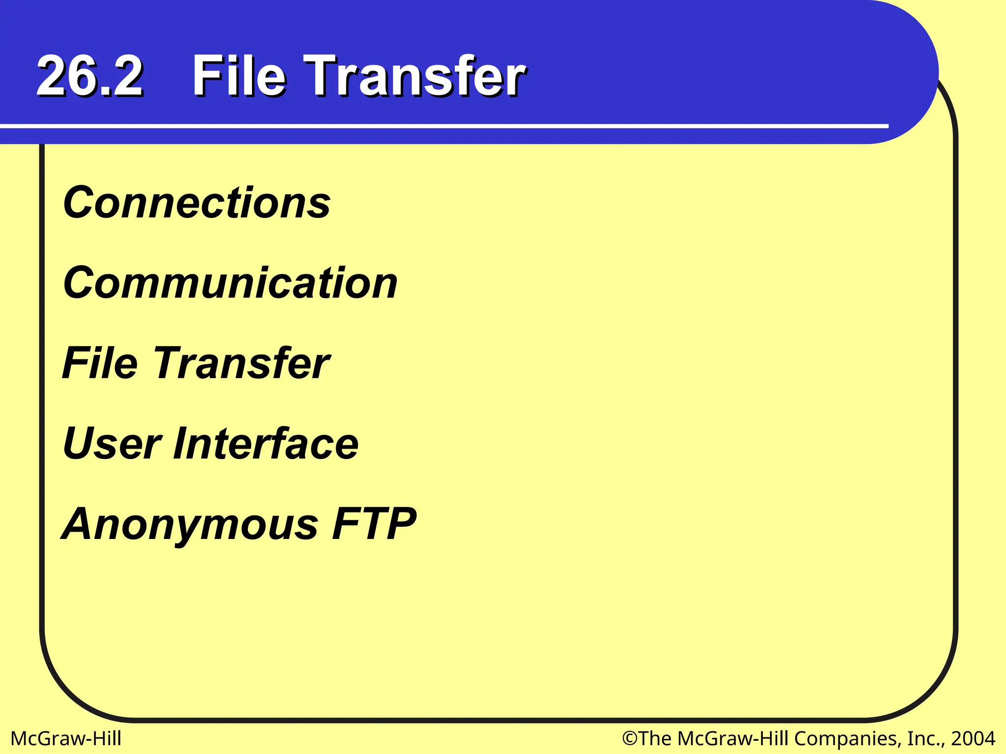 McGraw-Hill ©The McGraw-Hill Companies, Inc., 2004
26.2 File Transfer
26.2 File Transfer
Connections
Communication
File Transfer
User Interface
Anonymous FTP
 