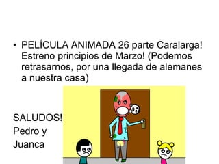 PELÍCULA ANIMADA 26 parte Caralarga! Estreno principios de Marzo! (Podemos retrasarnos, por una llegada de alemanes a nuestra casa) SALUDOS! Pedro y Juanca