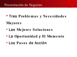 Tres  Problemas y Necesidades Mayores Las  Mejores Soluciones La  Oportunidad  y  El Momento Los  Pasos  de Acc ión Presentación de Negocios 