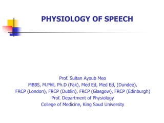 PHYSIOLOGY OF SPEECH
Prof. Sultan Ayoub Meo
MBBS, M.Phil, Ph.D (Pak), Med Ed, Med Ed, (Dundee),
FRCP (London), FRCP (Dublin), FRCP (Glasgow), FRCP (Edinburgh)
Prof. Department of Physiology
College of Medicine, King Saud University
 