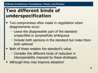 Two different kinds of underspecification Two compromises often made in negotiation when disagreements occur Leave the disagreeable part of the standard unspecified or purposefully ambiguous Include both opinions in the standard but make them both optional Both of these weaken the standard’s value Consider the different kinds of reduction in interoperability imposed by these strategies Although they may improve adoption! 