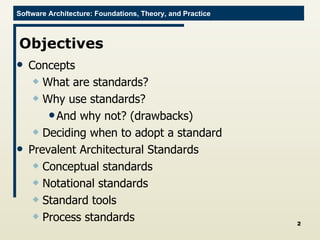 Objectives Concepts What are standards? Why use standards? And why not? (drawbacks) Deciding when to adopt a standard Prevalent Architectural Standards Conceptual standards Notational standards Standard tools Process standards 