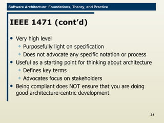 IEEE 1471 (cont’d) Very high level Purposefully light on specification Does not advocate any specific notation or process Useful as a starting point for thinking about architecture Defines key terms Advocates focus on stakeholders Being compliant does NOT ensure that you are doing good architecture-centric development 
