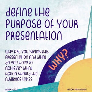 Define the
purpose of your
presentation
Hester ScholtZ @sticky.presentations
Why are you giving this
presentation and what
do you hope to


achieve? What


action should the
audience take?
 