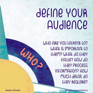 Hester Scholtz @sticky.presentations
Who are you talking to?


What is important to
them? What do they
value? How do


they process


information? How


much detail do


they reQuire?
Define your
audience
 