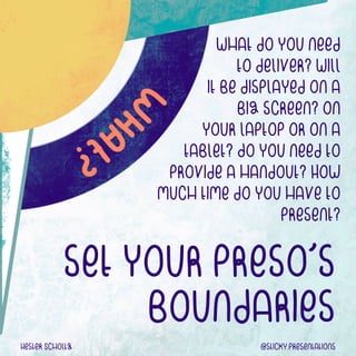 set your presos
boundaries
What do you need


to deliver? Will


it be displayed on a


big screen? on


your laptop or on a


tablet? Do you need to


provide a handout? How


much time do you have to
present?
Hester ScholtZ @sticky.presentations
 
