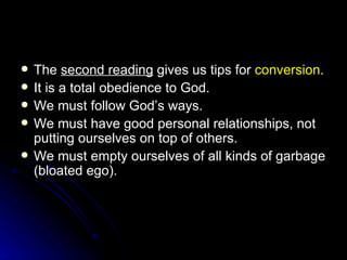 The  second reading  gives us tips for  conversion . It is a total obedience to God. We must follow God’s ways. We must have good personal relationships, not putting ourselves on top of others. We must empty ourselves of all kinds of garbage (bloated ego). 