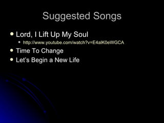 Suggested Songs Lord, I Lift Up My Soul http://www.youtube.com/watch?v=E4alK0eWGCA Time To Change Let’s Begin a New Life 