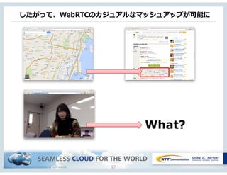 Copyright © NTT Communications Corporation. All rights reserved.
したがって、WebRTCのカジュアルなマッシュアップが可能に
17
What?
 