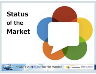 Copyright © NTT Communications Corporation. All rights reserved. 10
Status 
of  the 
Market
 