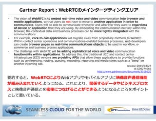 Copyright © NTT Communications Corporation. All rights reserved.
Gartner  Report  :  WebRTCのメインターゲティングエリア
16
• The  vision...