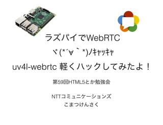 ラズパイでWebRTC
ヾ(*´∀｀*)ﾉｷｬｯｷｬ
uv4l-webrtc 軽くハックしてみたよ！
第59回HTML5とか勉強会
NTTコミュニケーションズ
こまつけんさく
 