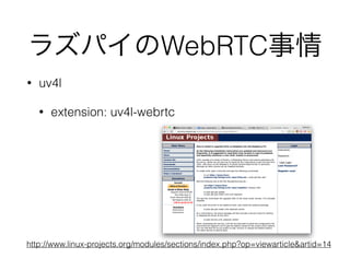 ラズパイのWebRTC事情
• uv4l
• extension: uv4l-webrtc
http://www.linux-projects.org/modules/sections/index.php?op=viewarticle&artid=14
 