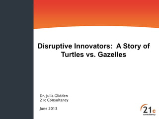 Disruptive Innovators: A Story of
Turtles vs. Gazelles

Dr. Julia Glidden
21c Consultancy
June 2013

 