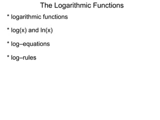 The Logarithmic Functions
* logarithmic functions
* log(x) and ln(x)
* log–equations
* log–rules
 