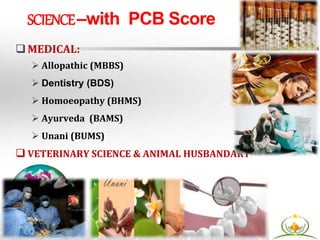 MEDICAL:
 Allopathic (MBBS)
 Dentistry (BDS)
 Homoeopathy (BHMS)
 Ayurveda (BAMS)
 Unani (BUMS)
 VETERINARY SCIENCE & ANIMAL HUSBANDARY
SCIENCE–with PCB Score
 