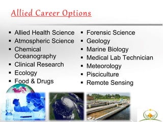 Allied Career Options
 Allied Health Science
 Atmospheric Science
 Chemical
Oceanography
 Clinical Research
 Ecology
 Food & Drugs
 Forensic Science
 Geology
 Marine Biology
 Medical Lab Technician
 Meteorology
 Pisciculture
 Remote Sensing
 