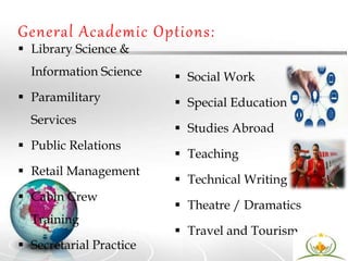 General Academic Options:
 Library Science &
Information Science
 Paramilitary
Services
 Public Relations
 Retail Management
 Cabin Crew
Training
 Secretarial Practice
 Social Work
 Special Education
 Studies Abroad
 Teaching
 Technical Writing
 Theatre / Dramatics
 Travel and Tourism
 