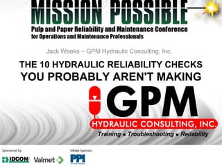 THE 10 HYDRAULIC RELIABILITY CHECKS
YOU PROBABLY AREN'T MAKING
Jack Weeks – GPM Hydraulic Consulting, Inc.
 