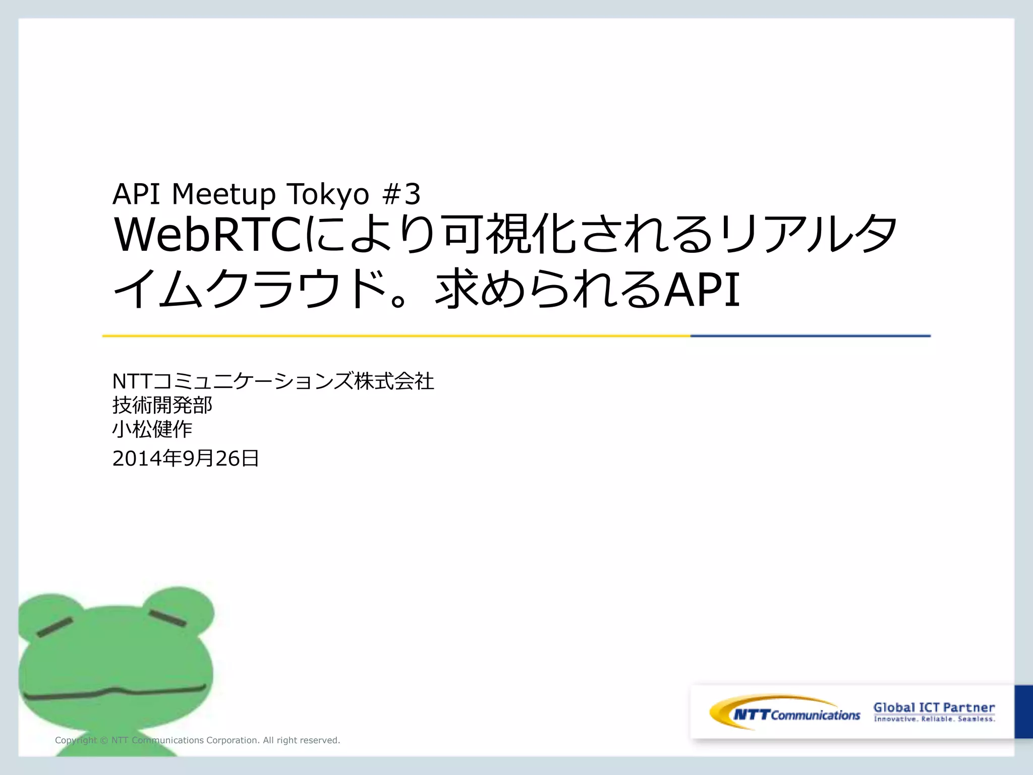 API Meetup Tokyo #3 
WebRTCにより可視化されるリアルタ 
イムクラウド。求められるAPI 
NTTコミュニケーションズ株式会社 
技術開発部 
小松健作 
2014年9月26日 
Copyright © NTT Communications Corporation. All right reserved. 
 