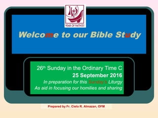 Welcome to our Bible Study
26th
Sunday in the Ordinary Time C
25 September 2016
In preparation for this Sunday’s Liturgy
As aid in focusing our homilies and sharing
Prepared by Fr. Cielo R. Almazan, OFM
 