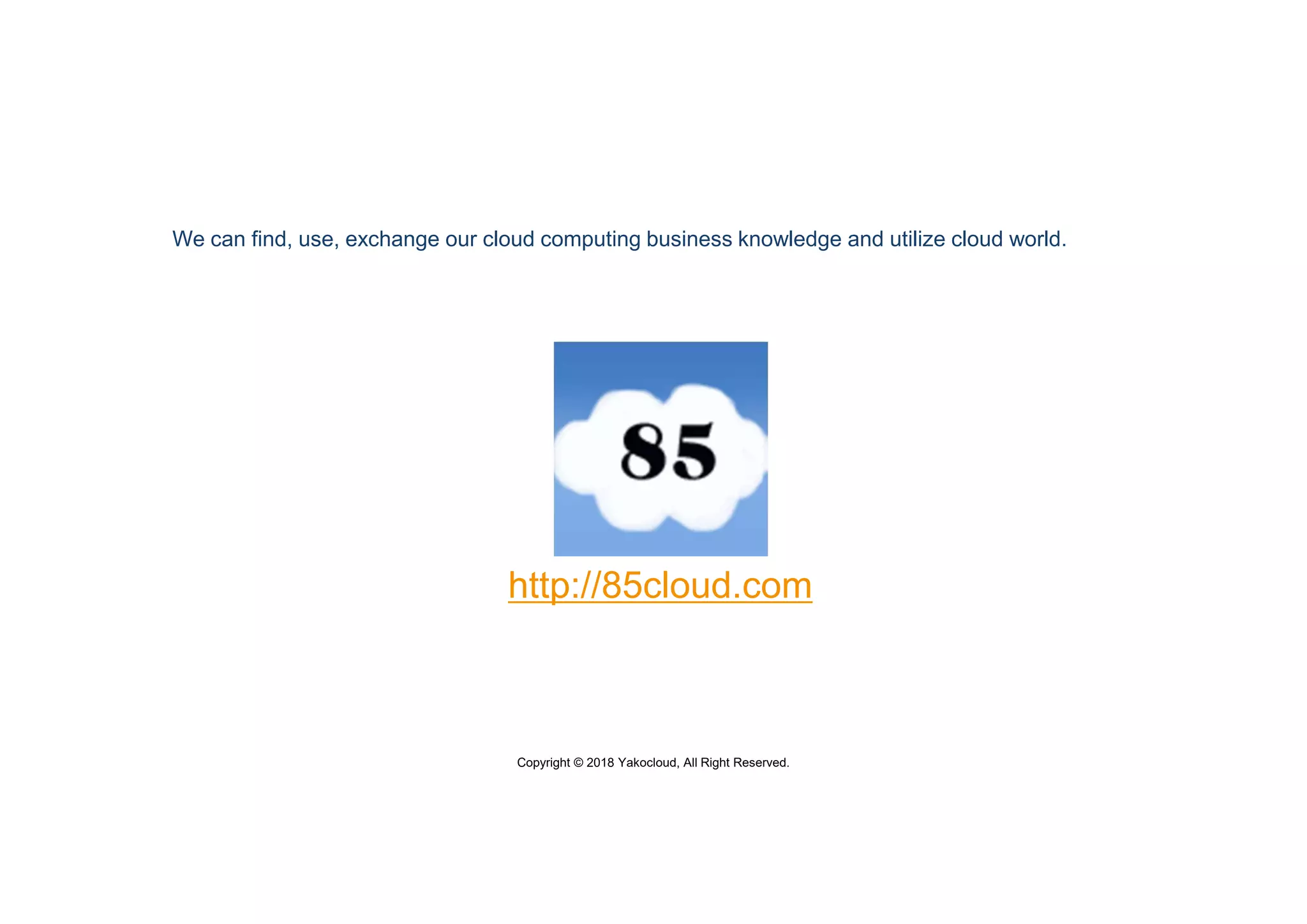 Copyright © 2018 Yakocloud, All Right Reserved.
http://85cloud.com
We can find, use, exchange our cloud computing business knowledge and utilize cloud world.
 