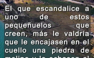 El que escandalice aEl que escandalice a
uno de estosuno de estos
pequeñuelos quepequeñuelos que
creen, más le valdríacreen, más le valdría
que le encajasen en elque le encajasen en el
cuello una piedra decuello una piedra de
 
