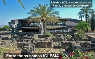 Entre todos somos IGLESIA
Iglesia católica sobre la casa de
Pedro, y restos de Cafarnaún
 